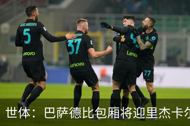 世体：巴萨德比包厢将迎里杰卡尔德等名宿政要