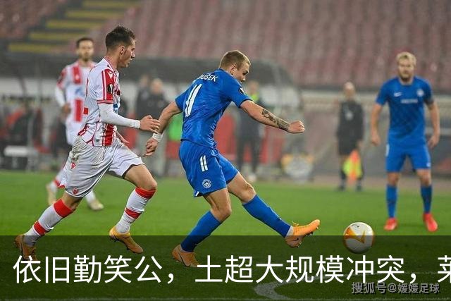 依旧勤笑公，土超大规模冲突，莱奥笑着从旁走开并参与拉架