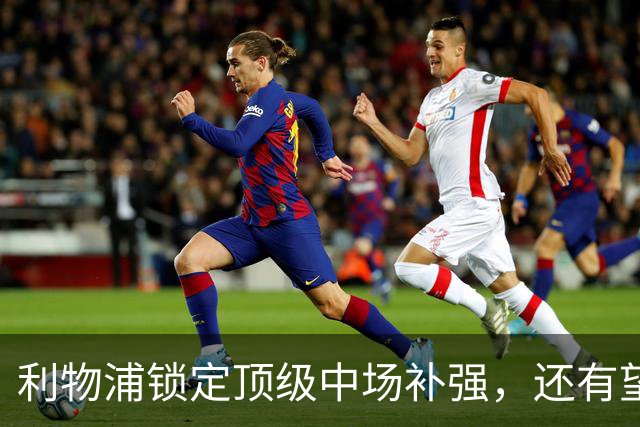利物浦锁定顶级中场补强，还有望迎回阿诺德补强边路