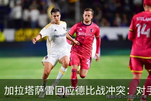 加拉塔萨雷回应德比战冲突：对手挑衅在先，袭击我方队长不可接受