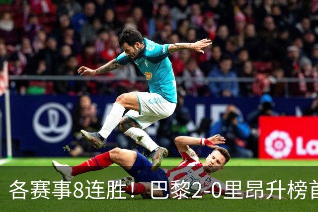 各赛事8连胜！巴黎2-0里昂升榜首 霍茨传射+处子球马尤卢赛季首球