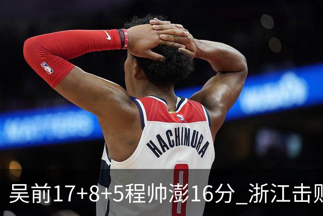 吴前17+8+5程帅澎16分 浙江击败肯帝亚取7连胜