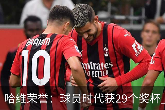哈维荣誉：球员时代获29个奖杯 教练时代7个冠军