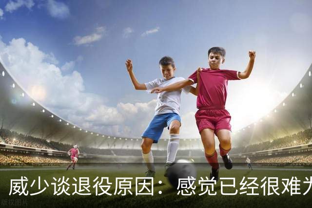 威少谈退役原因：感觉已经很难为这项运动做得更多