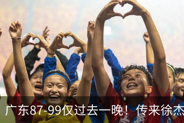 广东87-99仅过去一晚！传来徐杰、亚帅的重要消息，杨鸣说得很实在