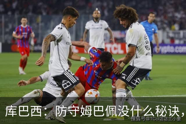 库巴西：防守姆巴佩没什么秘诀，90分钟都不能放松警惕