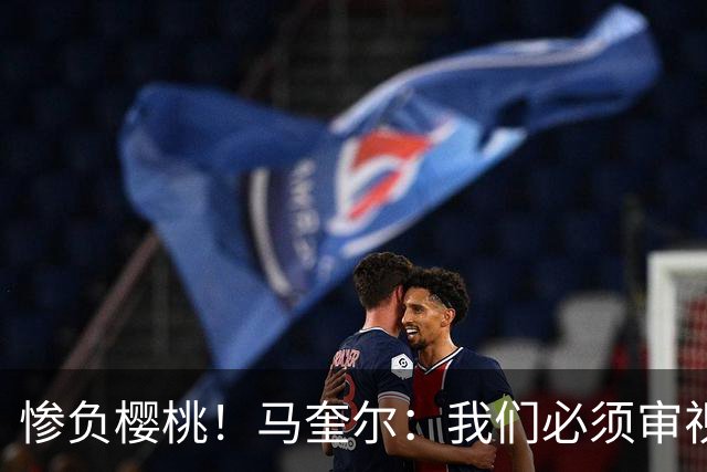惨负樱桃！马奎尔：我们必须审视自己、照照镜子，这是最重要的事