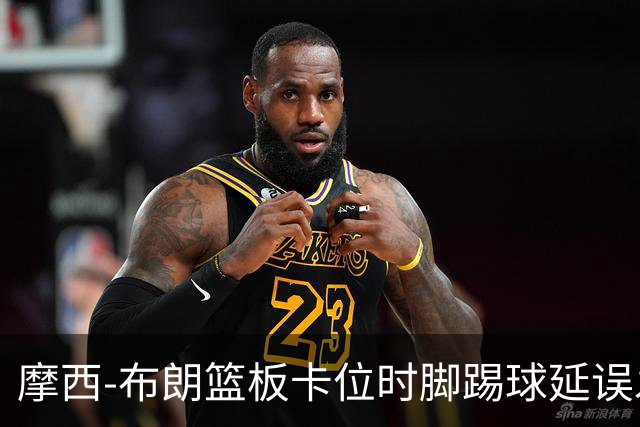 摩西-布朗篮板卡位时脚踢球延误发球，被吹罚技术犯规