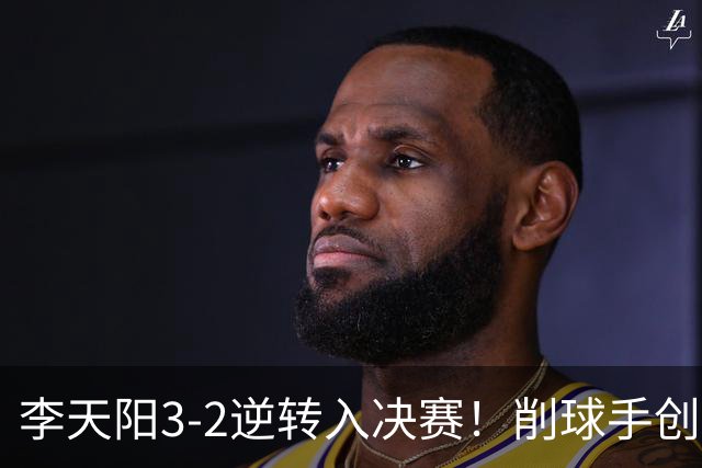 李天阳3-2逆转入决赛！削球手创5纪录国乒队史首人 19岁要一黑到底？