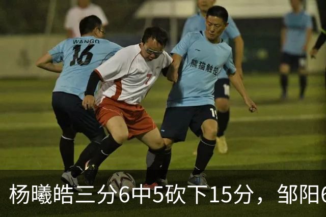 杨曦皓三分6中5砍下15分，邹阳6中5得到10分反超江苏