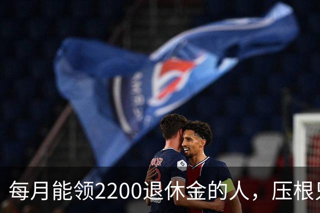 每月能领2200退休金的人，压根只是少数人，根本没有想象中普遍