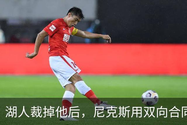 湖人裁掉他后，尼克斯用双向合同抢下这位25岁射手