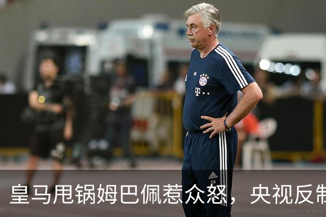 皇马甩锅姆巴佩惹众怒，央视反制尽显底线