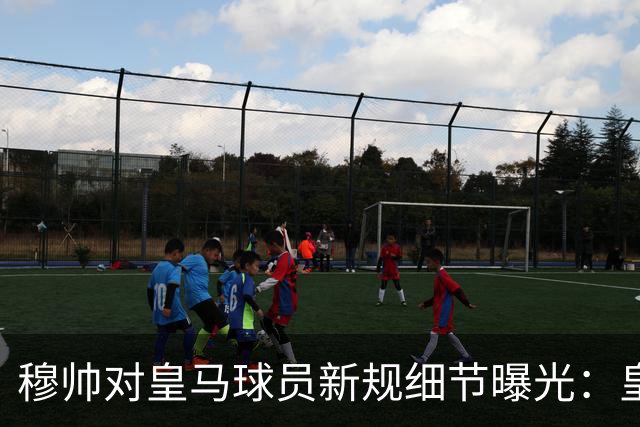 穆帅对皇马球员新规细节曝光：皇马球员需要提前2小时抵达训练基地，一起吃早餐