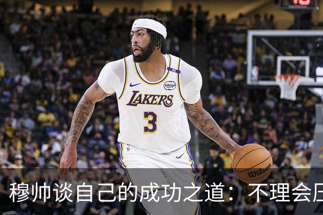 穆帅谈自己的成功之道：不理会压力+不满足