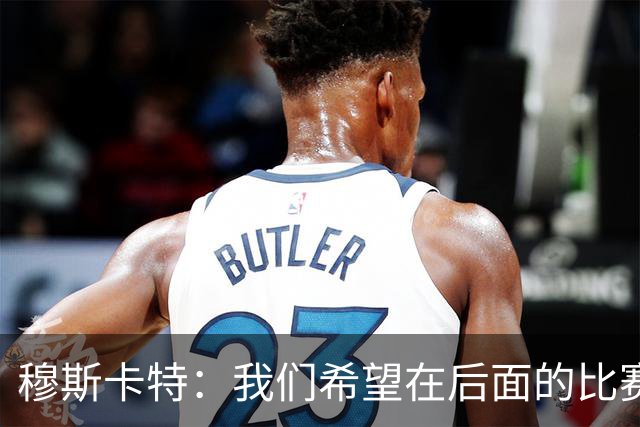 穆斯卡特：我们希望在后面的比赛中继续努力，把失掉的分数拿回来