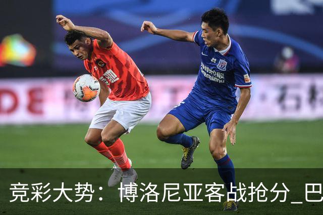竞彩大势：博洛尼亚客战抢分 巴萨大胜可期
