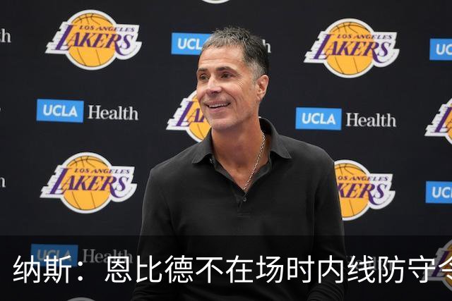 纳斯：恩比德不在场时内线防守令人担忧，阵容仍在探索