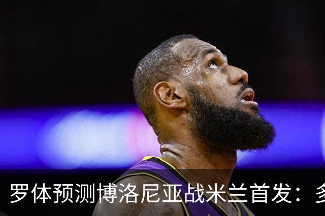 罗体预测博洛尼亚战米兰首发：多夫比克领衔
