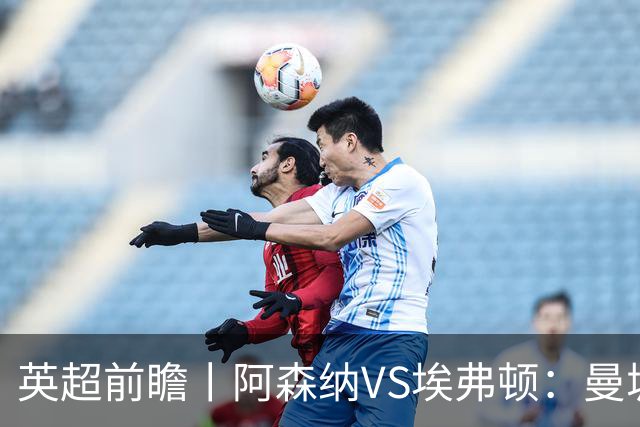 英超前瞻丨阿森纳VS埃弗顿：曼城首败，卫冕冠军迎来追赶良机