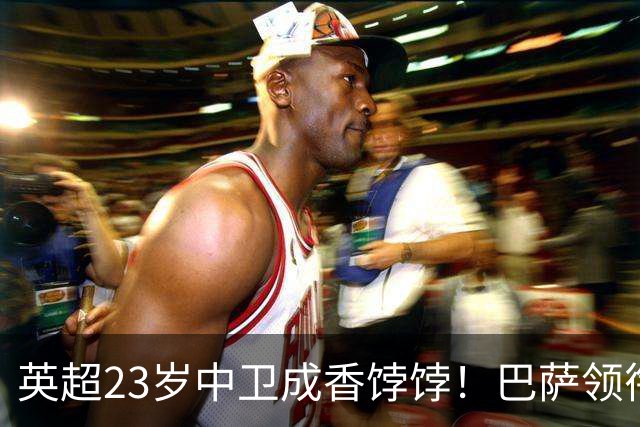 英超23岁中卫成香饽饽！巴萨领衔4大豪门抢他 标价超7000万