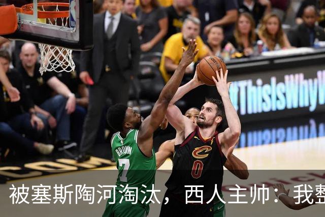 被塞斯陶河淘汰，西人主帅：我整个人都垮了，愿为一切负责