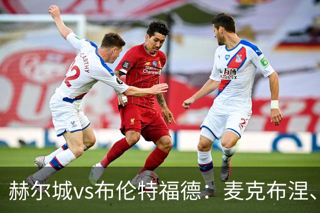 赫尔城vs布伦特福德：麦克布涅、措拉基斯首发，伊戈尔-蒂亚戈、凯莱赫出战