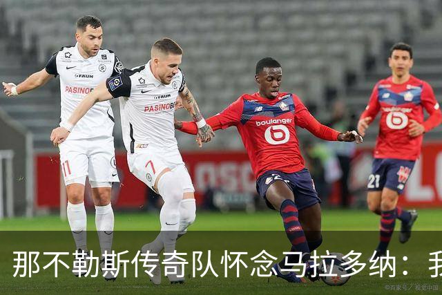 那不勒斯传奇队怀念马拉多纳：我们多么希望能再次拥抱你片刻