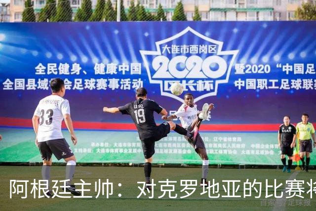 阿根廷主帅：对克罗地亚的比赛将非常艰苦