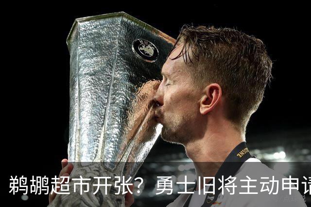 鹈鹕超市开张？勇士旧将主动申请交易，两大顶级3D也遭哄抢