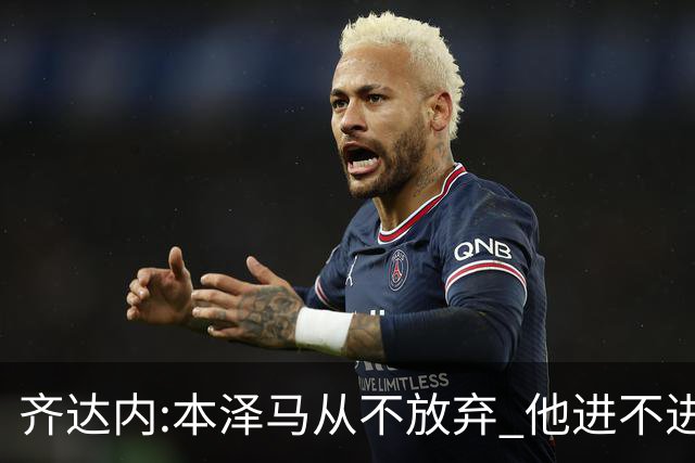 齐达内:本泽马从不放弃 他进不进球都非常重要