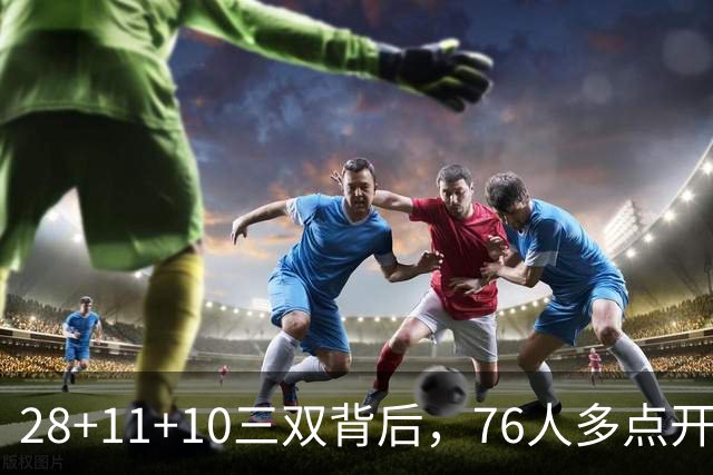 28+11+10三双背后，76人多点开花的进攻太强了